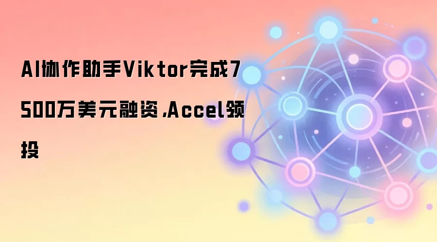 AI协作助手Viktor完成7500万美元融资，Accel领投
