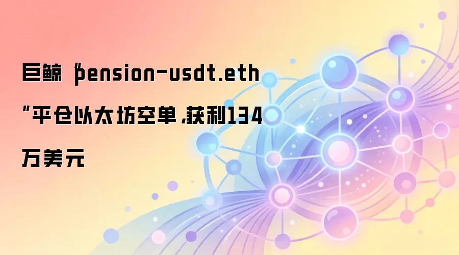巨鲸“pension-usdt.eth”平仓以太坊空单，获利134万美元