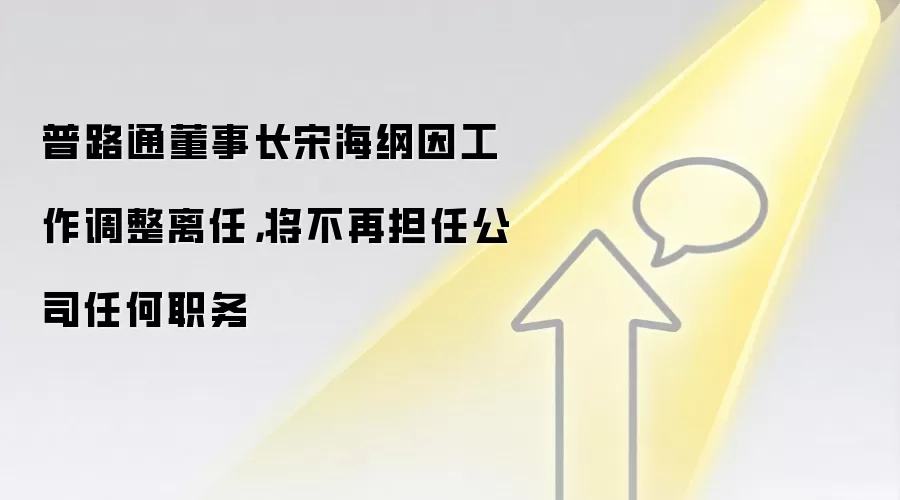 普路通董事长宋海纲因工作调整离任，将不再担任公司任何职务