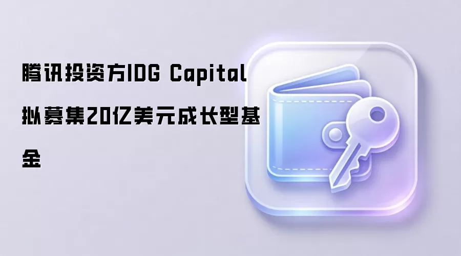 腾讯投资方IDG Capital拟募集20亿美元成长型基金