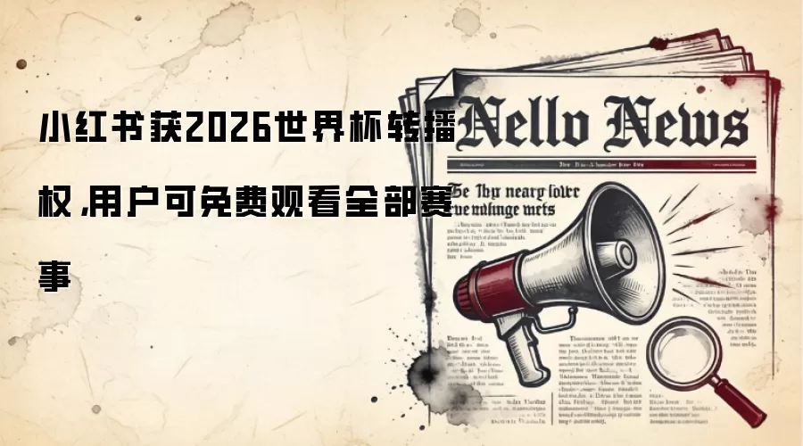 小红书获2026世界杯转播权，用户可免费观看全部赛事