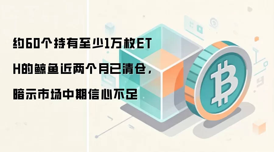 约60个持有至少1万枚ETH的鲸鱼近两个月已清仓，暗示市场中期信心不足