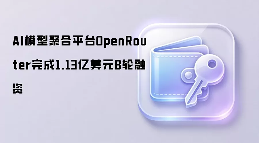 AI模型聚合平台OpenRouter完成1.13亿美元B轮融资