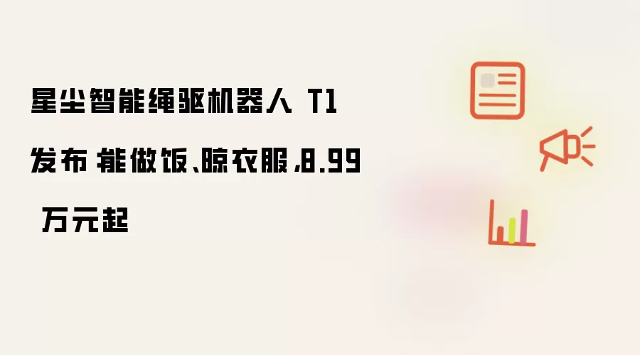 星尘智能绳驱机器人 T1 发布：能做饭、晾衣服，8.99 万元起