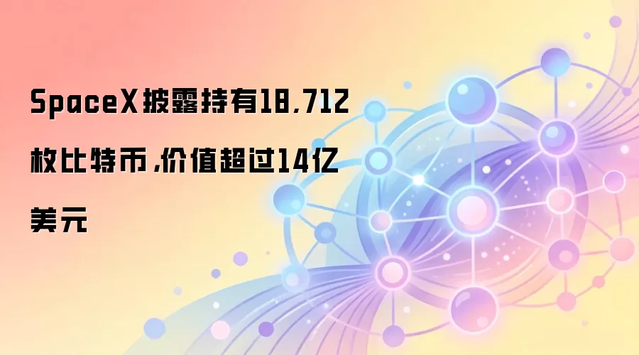 SpaceX披露持有18,712枚比特币，价值超过14亿美元