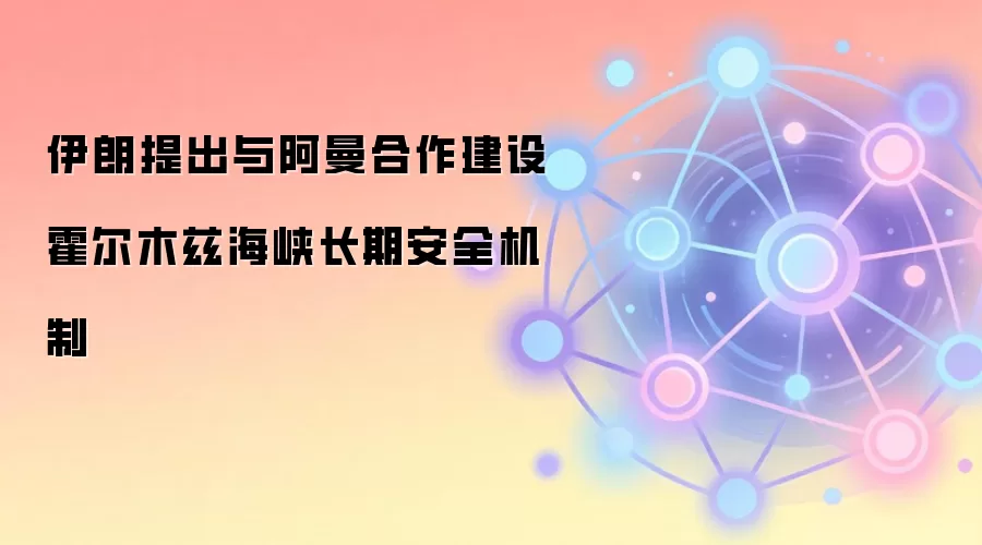 伊朗提出与阿曼合作建设霍尔木兹海峡长期安全机制