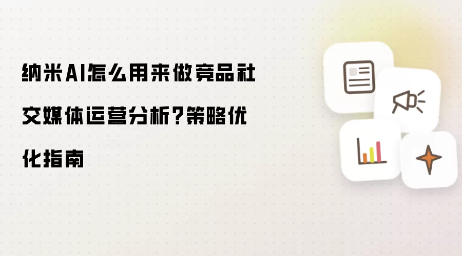 纳米AI怎么用来做竞品社交媒体运营分析？策略优化指南