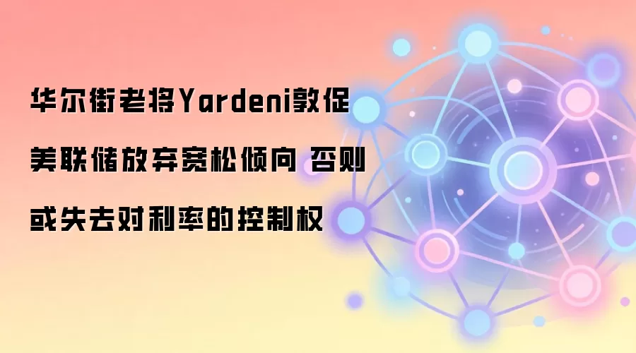华尔街老将Yardeni敦促美联储放弃宽松倾向 否则或失去对利率的控制权