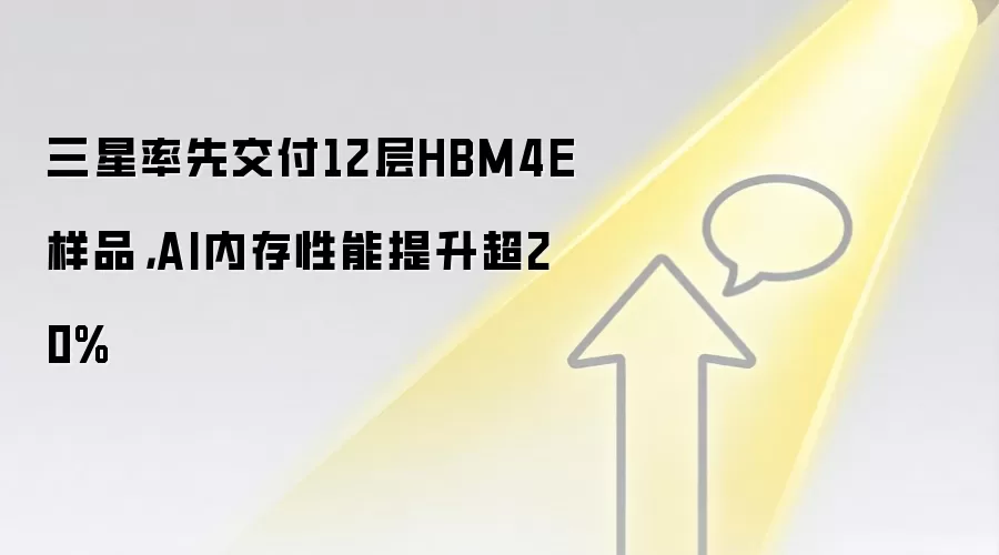 三星率先交付12层HBM4E样品,AI内存性能提升超20%