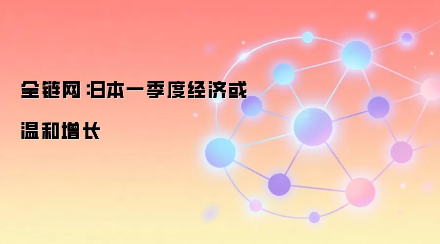 全链网：日本一季度经济或温和增长