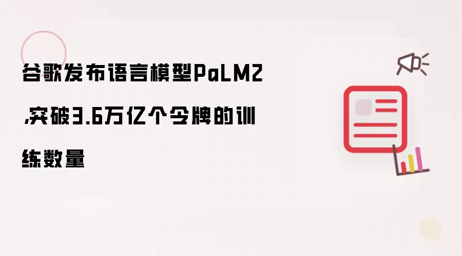 谷歌发布语言模型PaLM2，突破3.6万亿个令牌的训练数量