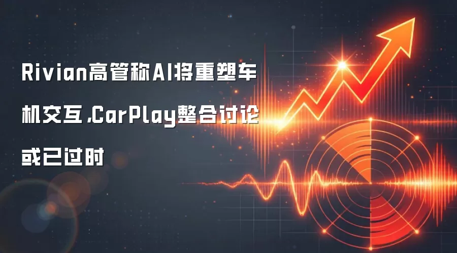 Rivian高管称AI将重塑车机交互，CarPlay整合讨论或已过时