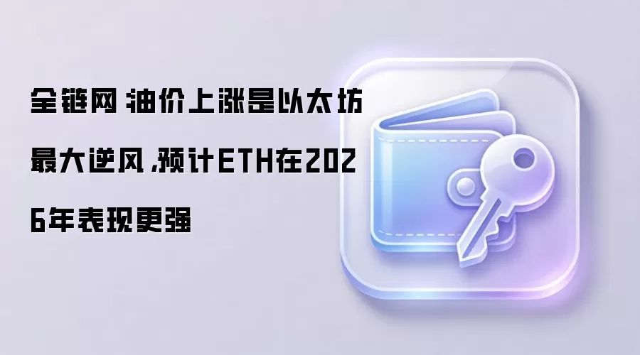 全链网:油价上涨是以太坊最大逆风,预计ETH在2026年表现更强