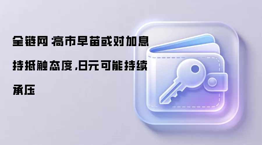 全链网:高市早苗或对加息持抵触态度,日元可能持续承压