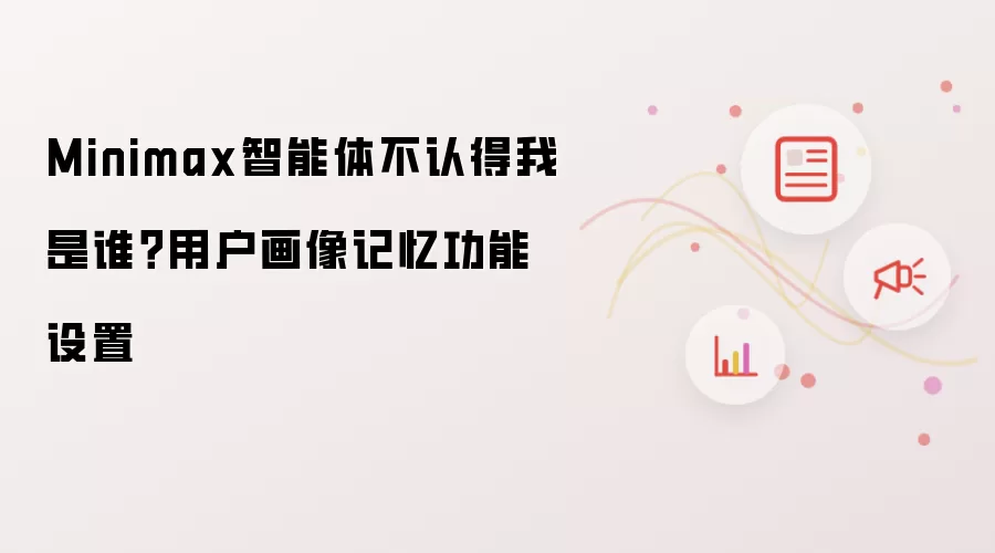 Minimax智能体不认得我是谁？用户画像记忆功能设置