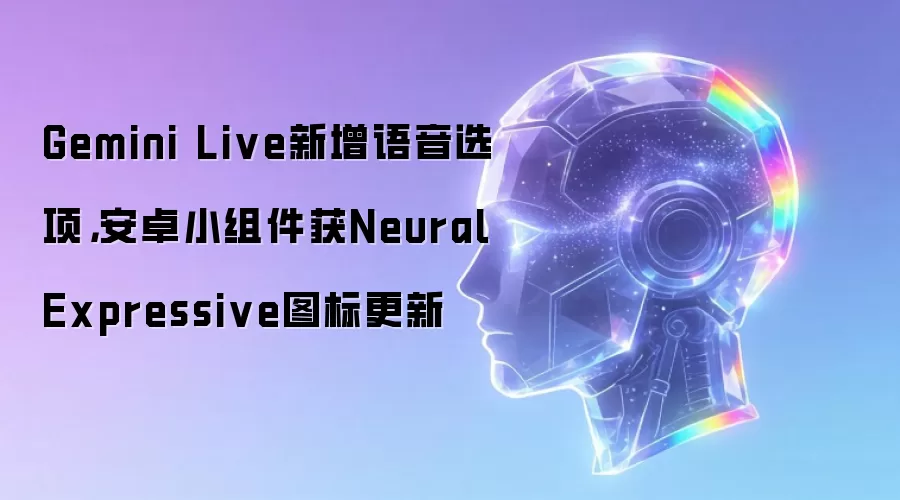 Gemini Live新增语音选项,安卓小组件获Neural Expressive图标更新