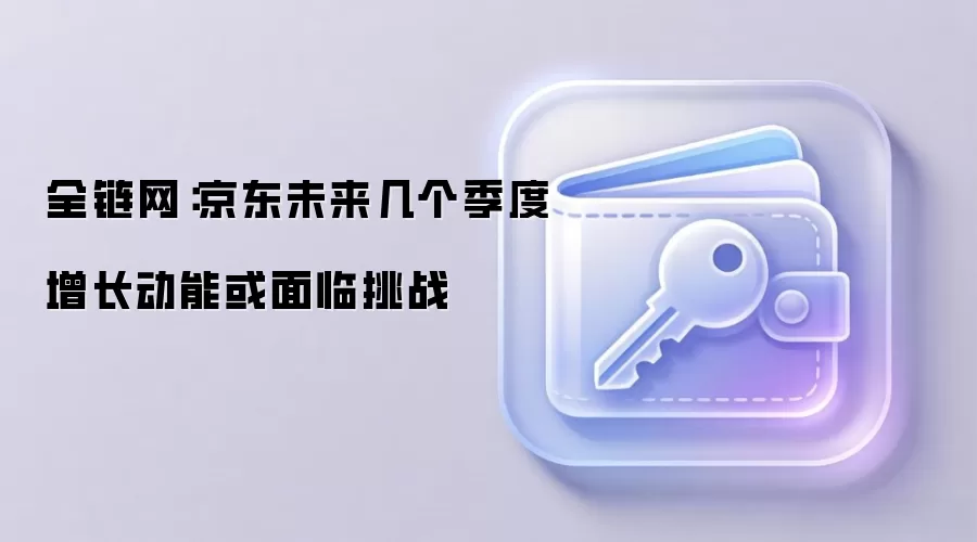 全链网:京东未来几个季度增长动能或面临挑战