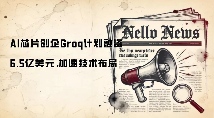 AI芯片创企Groq计划融资6.5亿美元，加速技术布局