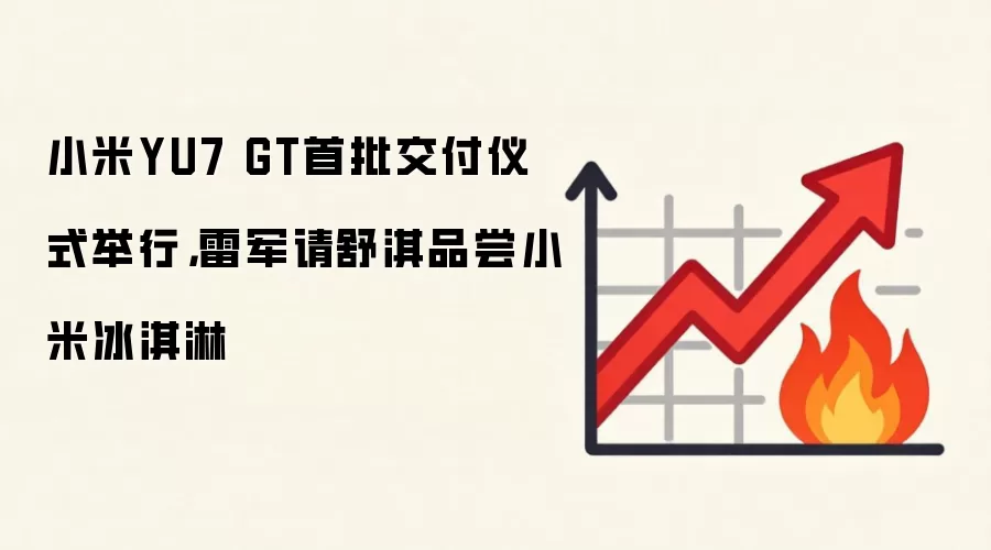 小米YU7 GT首批交付仪式举行，雷军请舒淇品尝小米冰淇淋