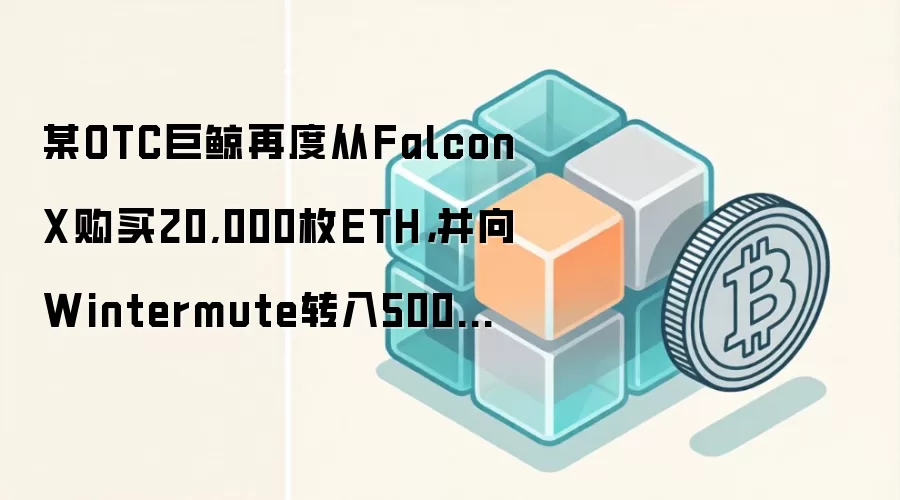 某OTC巨鲸再度从FalconX购买20,000枚ETH，并向Wintermute转入5000万枚USDT