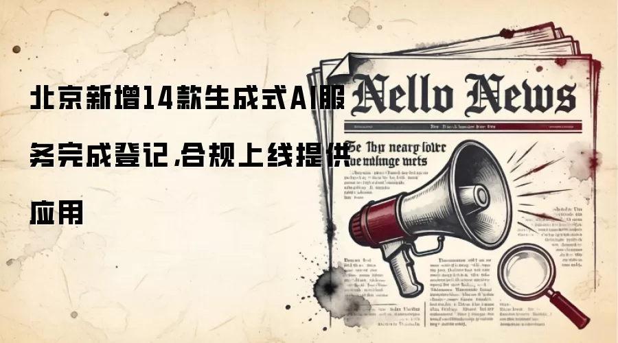 北京新增14款生成式AI服务完成登记，合规上线提供应用