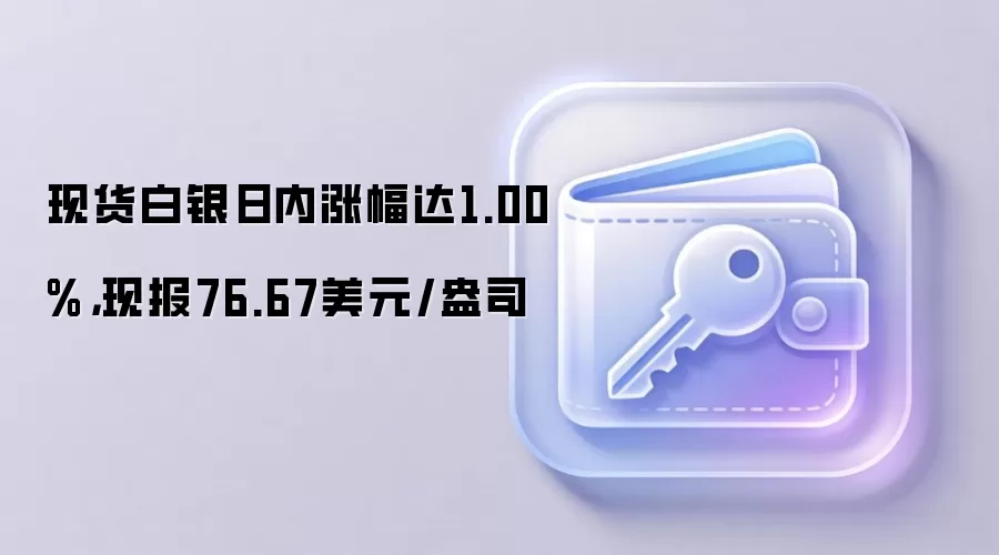 现货白银日内涨幅达1.00%，现报76.67美元/盎司