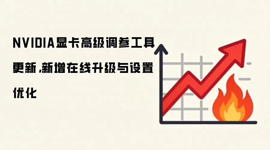 NVIDIA显卡高级调参工具更新，新增在线升级与设置优化