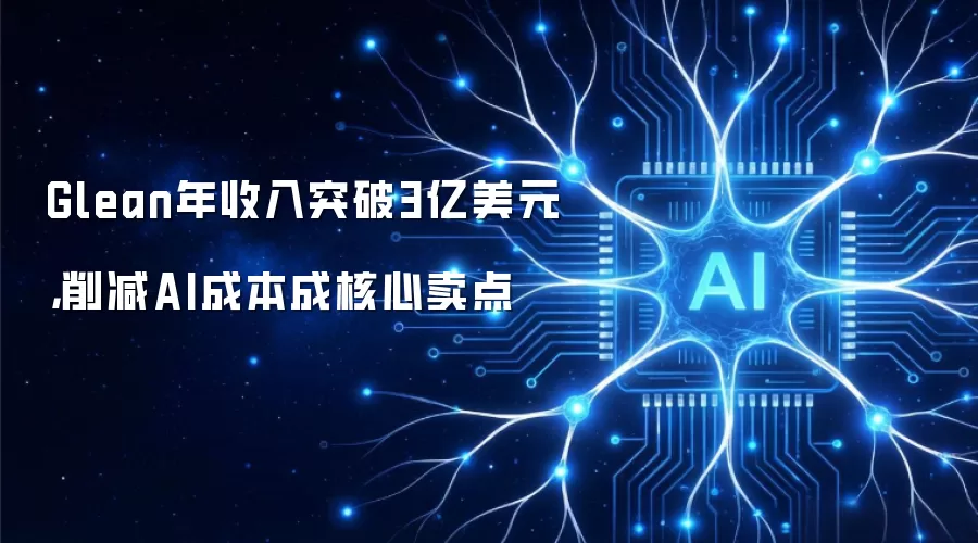 Glean年收入突破3亿美元，削减AI成本成核心卖点