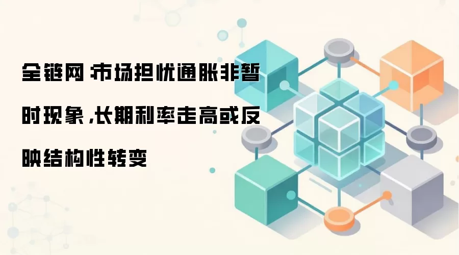全链网：市场担忧通胀非暂时现象，长期利率走高或反映结构性转变