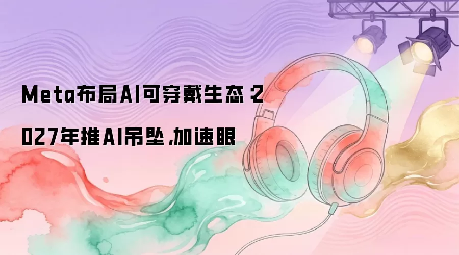 Meta布局AI可穿戴生态：2027年推AI吊坠，加速眼