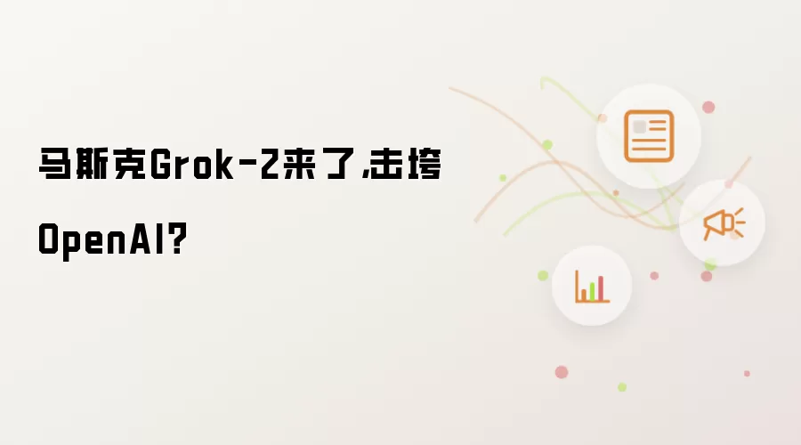 马斯克Grok-2来了，击垮OpenAI？