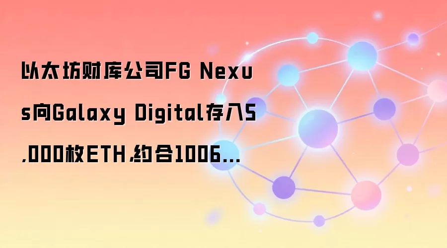 以太坊财库公司FG Nexus向Galaxy Digital存入5,000枚ETH，约合1006万美元
