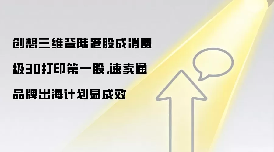 创想三维登陆港股成消费级3D打印第一股，速卖通品牌出海计划显成效