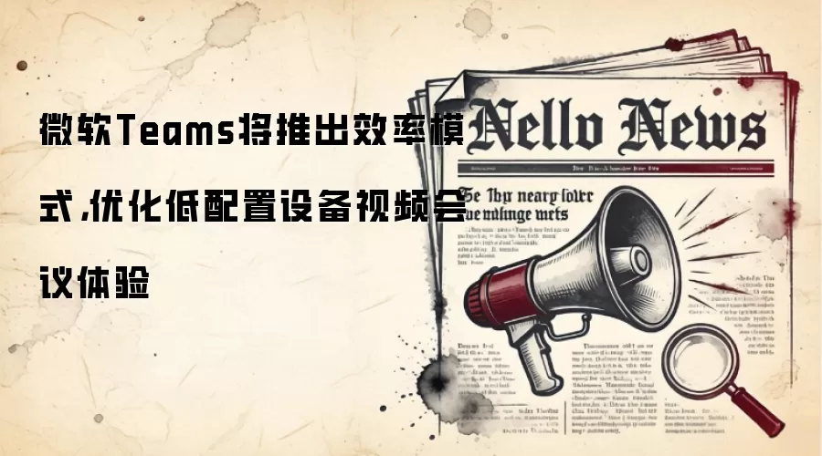 微软Teams将推出效率模式，优化低配置设备视频会议体验