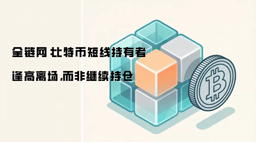 全链网:比特币短线持有者逢高离场,而非继续持仓