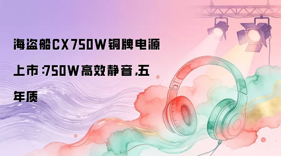 海盗船CX750W铜牌电源上市:750W高效静音,五年质