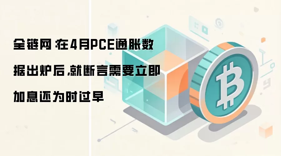 全链网：在4月PCE通胀数据出炉后，就断言需要立即加息还为时过早