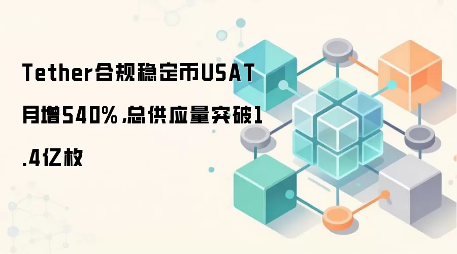 Tether合规稳定币USAT月增540%，总供应量突破1.4亿枚