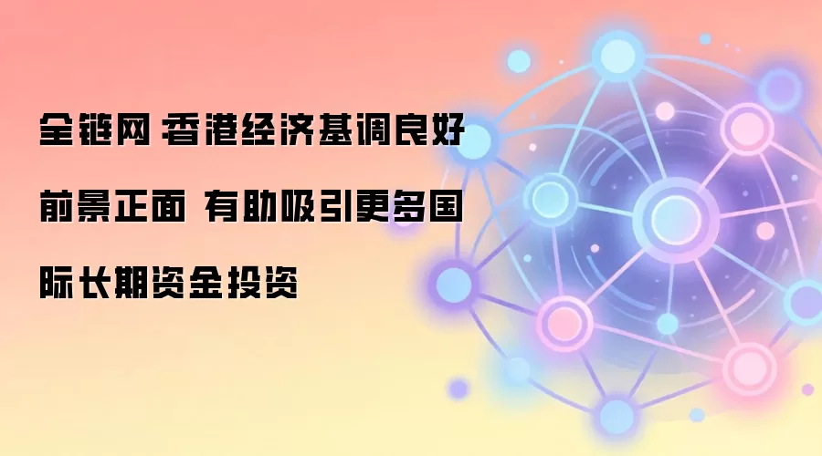 全链网：香港经济基调良好前景正面 有助吸引更多国际长期资金投资
