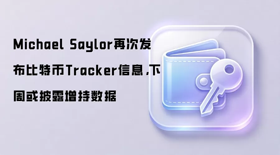 Michael Saylor再次发布比特币Tracker信息，下周或披露增持数据