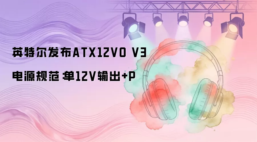 英特尔发布ATX12VO V3电源规范：单12V输出+P