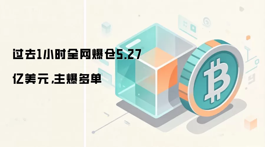 过去1小时全网爆仓5.27亿美元，主爆多单