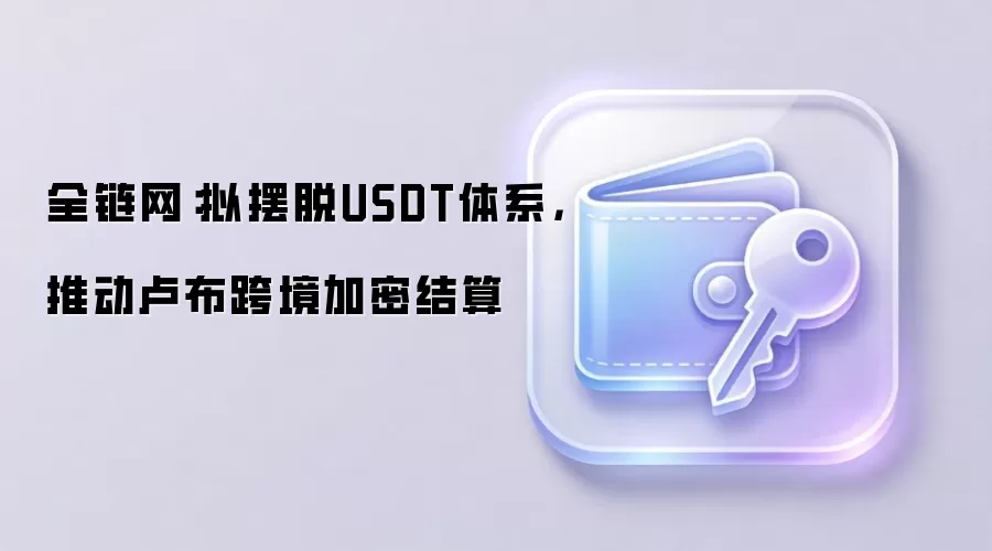 全链网：拟摆脱USDT体系，推动卢布跨境加密结算