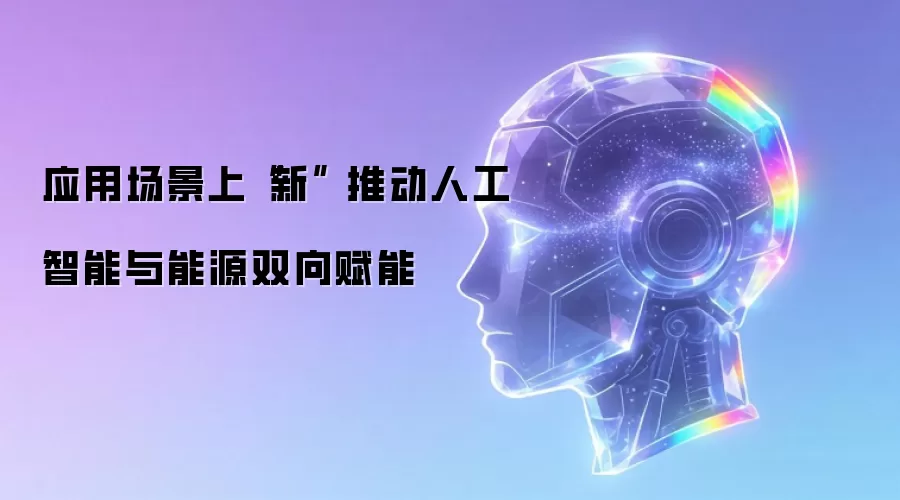 应用场景上“新” 推动人工智能与能源双向赋能