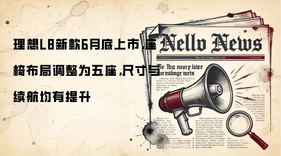 理想L8新款6月底上市，座椅布局调整为五座，尺寸与续航均有提升