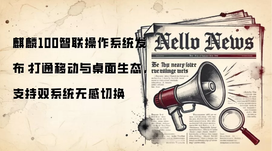 麒麟100智联操作系统发布：打通移动与桌面生态，支持双系统无感切换