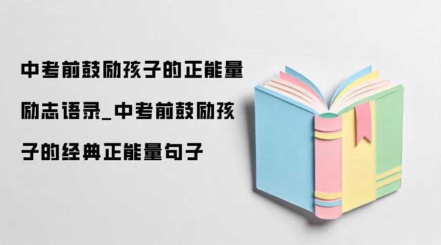 中考前鼓励孩子的正能量励志语录_中考前鼓励孩子的经典正能量句子