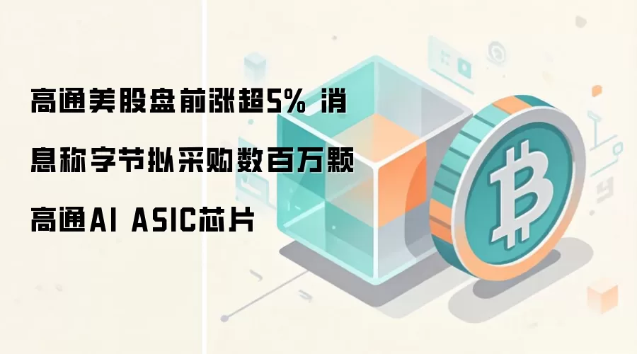 高通美股盘前涨超5% 消息称字节拟采购数百万颗高通AI ASIC芯片