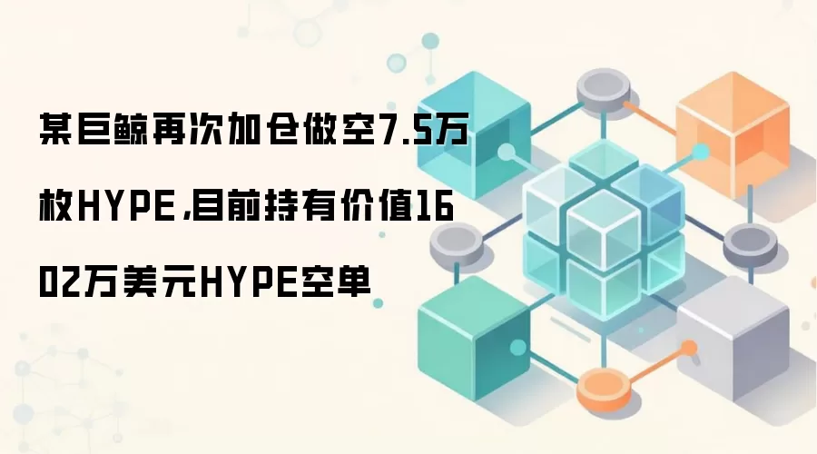 某巨鲸再次加仓做空7.5万枚HYPE，目前持有价值1602万美元HYPE空单