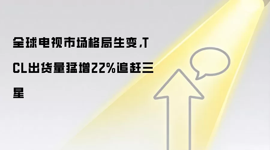 全球电视市场格局生变，TCL出货量猛增22%追赶三星
